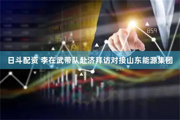 日斗配资 李在武带队赴济拜访对接山东能源集团