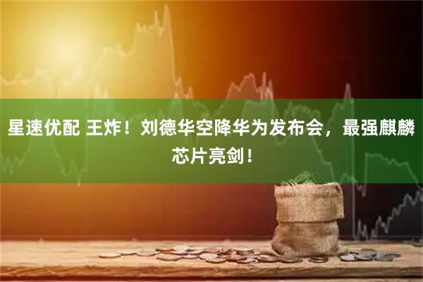 星速优配 王炸！刘德华空降华为发布会，最强麒麟芯片亮剑！