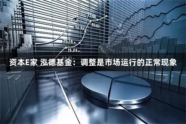 资本E家 泓德基金：调整是市场运行的正常现象