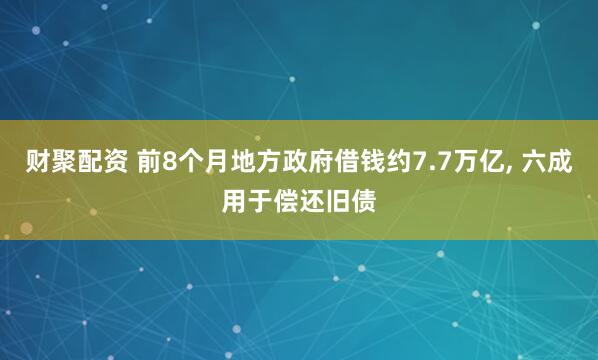 财聚配资 前8个月地方政府借钱约7.7万亿, 六成用于偿还旧债