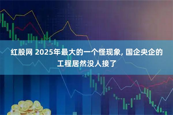 红股网 2025年最大的一个怪现象, 国企央企的工程居然没人接了