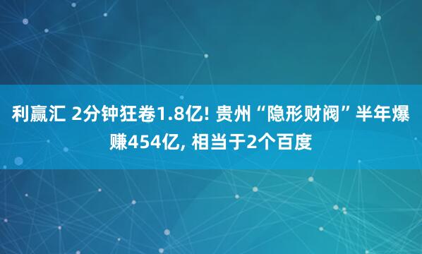 利赢汇 2分钟狂卷1.8亿! 贵州“隐形财阀”半年爆赚454亿, 相当于2个百度