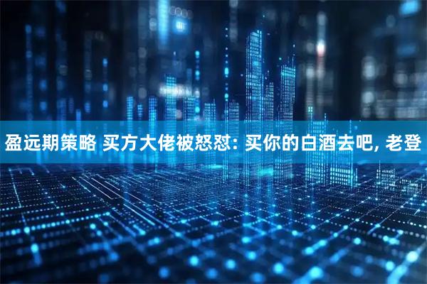 盈远期策略 买方大佬被怒怼: 买你的白酒去吧, 老登