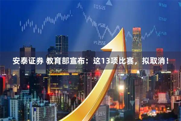 安泰证券 教育部宣布：这13项比赛，拟取消！
