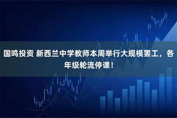 国鸣投资 新西兰中学教师本周举行大规模罢工，各年级轮流停课！