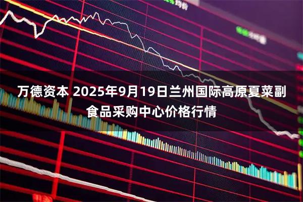 万德资本 2025年9月19日兰州国际高原夏菜副食品采购中心价格行情