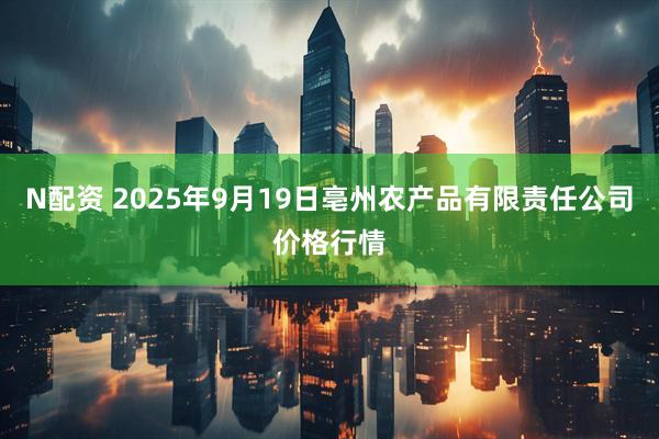 N配资 2025年9月19日亳州农产品有限责任公司价格行情
