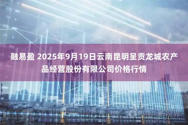 融易盈 2025年9月19日云南昆明呈贡龙城农产品经营股份有限公司价格行情