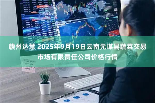 赣州达慧 2025年9月19日云南元谋县蔬菜交易市场有限责任公司价格行情