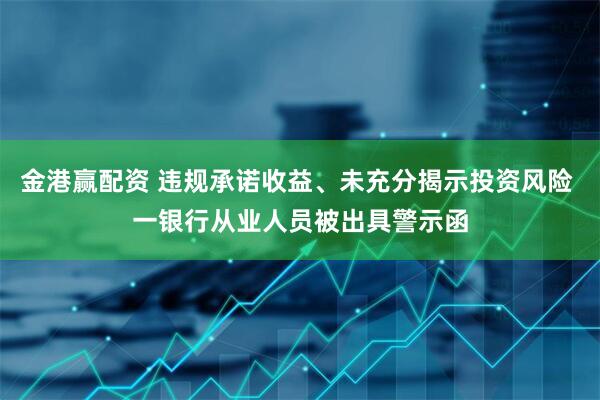 金港赢配资 违规承诺收益、未充分揭示投资风险 一银行从业人员被出具警示函