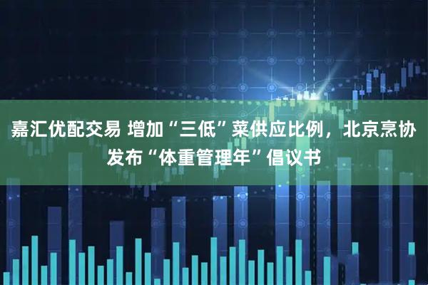 嘉汇优配交易 增加“三低”菜供应比例，北京烹协发布“体重管理年”倡议书