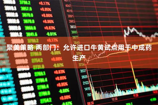 聚美策略 两部门：允许进口牛黄试点用于中成药生产