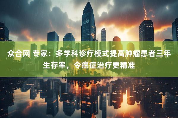 众合网 专家：多学科诊疗模式提高肿瘤患者三年生存率，令癌症治疗更精准