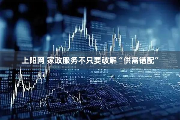上阳网 家政服务不只要破解“供需错配”