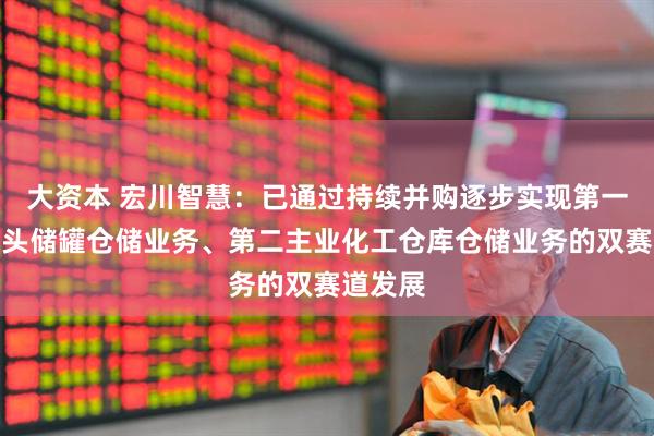 大资本 宏川智慧：已通过持续并购逐步实现第一主业码头储罐仓储业务、第二主业化工仓库仓储业务的双赛道发展