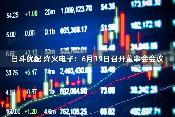 日斗优配 烽火电子：6月19日召开董事会会议