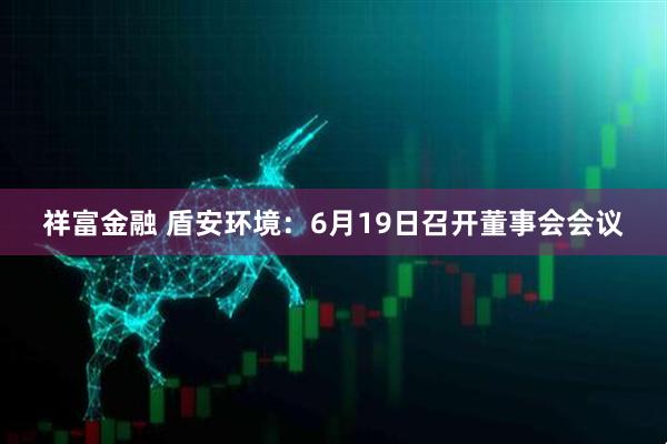 祥富金融 盾安环境：6月19日召开董事会会议