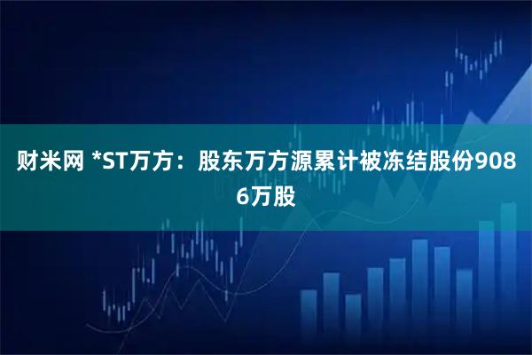 财米网 *ST万方：股东万方源累计被冻结股份9086万股