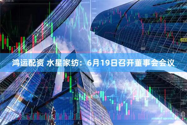 鸿运配资 水星家纺：6月19日召开董事会会议
