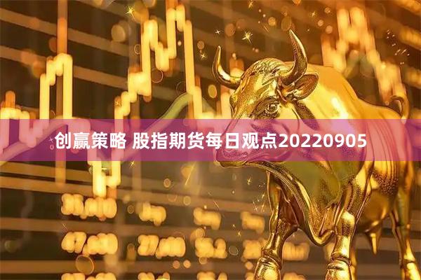 创赢策略 股指期货每日观点20220905