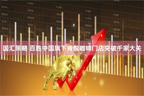国汇策略 百胜中国旗下肯悦咖啡门店突破千家大关