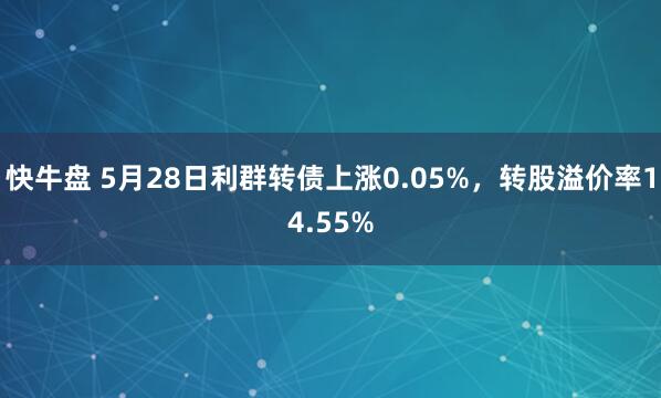 快牛盘 5月28日利群转债上涨0.05%，转股溢价率14.55%
