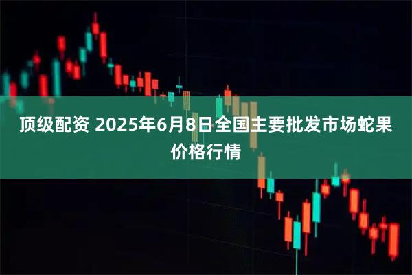 顶级配资 2025年6月8日全国主要批发市场蛇果价格行情