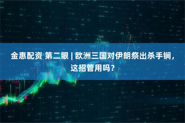 金惠配资 第二眼 | 欧洲三国对伊朗祭出杀手锏，这招管用吗？