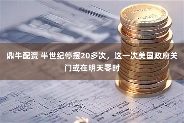 鼎牛配资 半世纪停摆20多次，这一次美国政府关门或在明天零时
