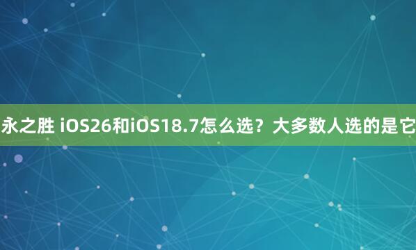 永之胜 iOS26和iOS18.7怎么选？大多数人选的是它