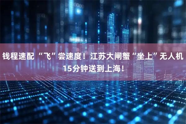 钱程速配 “飞”尝速度！江苏大闸蟹“坐上”无人机15分钟送到上海！