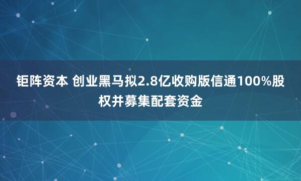 钜阵资本 创业黑马拟2.8亿收购版信通100%股权并募集配套资金
