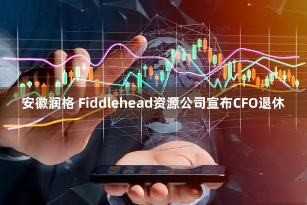 安徽润格 Fiddlehead资源公司宣布CFO退休
