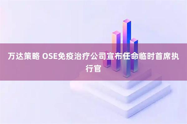 万达策略 OSE免疫治疗公司宣布任命临时首席执行官