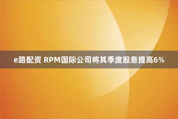 e路配资 RPM国际公司将其季度股息提高6%