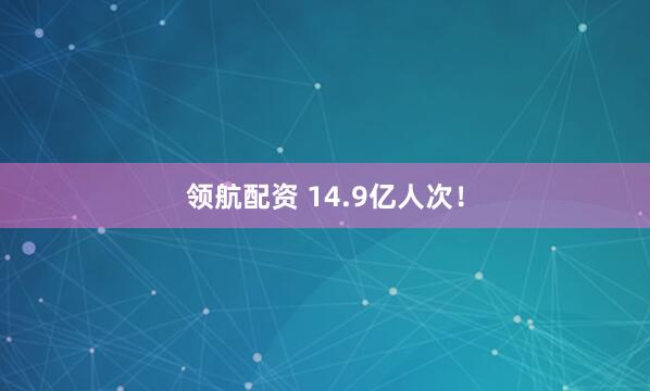 领航配资 14.9亿人次！