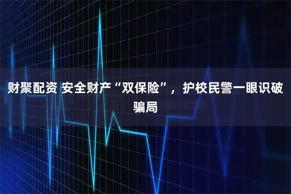 财聚配资 安全财产“双保险”，护校民警一眼识破骗局
