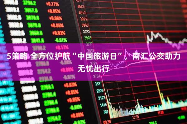 5策略 全方位护航“中国旅游日”，南汇公交助力无忧出行