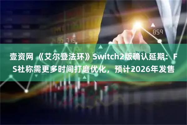 壹资网 《艾尔登法环》Switch2版确认延期：FS社称需更多时间打磨优化，预计2026年发售