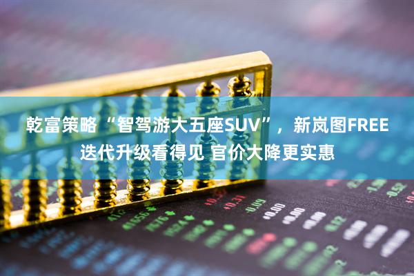 乾富策略 “智驾游大五座SUV”，新岚图FREE迭代升级看得见 官价大降更实惠