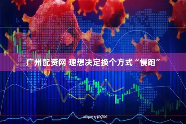 广州配资网 理想决定换个方式“慢跑”