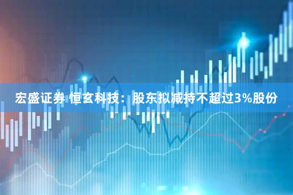 宏盛证券 恒玄科技：股东拟减持不超过3%股份
