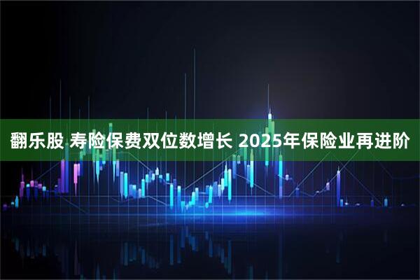 翻乐股 寿险保费双位数增长 2025年保险业再进阶