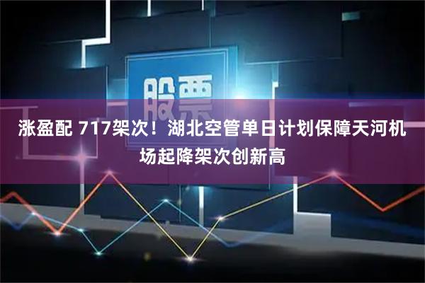 涨盈配 717架次！湖北空管单日计划保障天河机场起降架次创新高