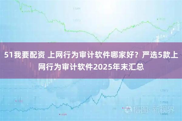 51我要配资 上网行为审计软件哪家好?严选5款上网行为审计软件2025年末汇总