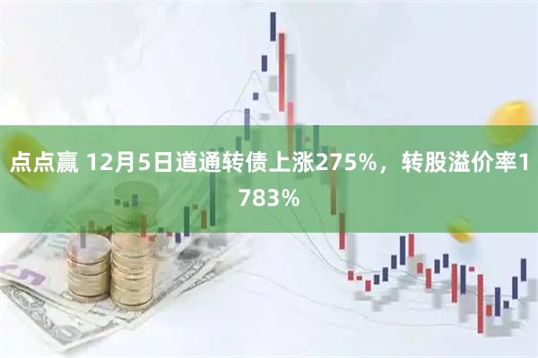 点点赢 12月5日道通转债上涨275%，转股溢价率1783%