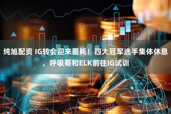 纯旭配资 IG转会迎来噩耗！四大冠军选手集体休息，呼吸哥和ELK前往IG试训