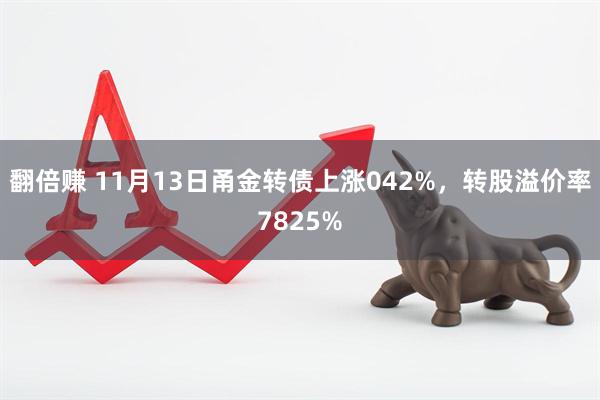 翻倍赚 11月13日甬金转债上涨042%，转股溢价率7825%
