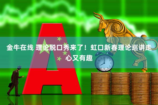 金牛在线 理论脱口秀来了！虹口新春理论巡讲走心又有趣
