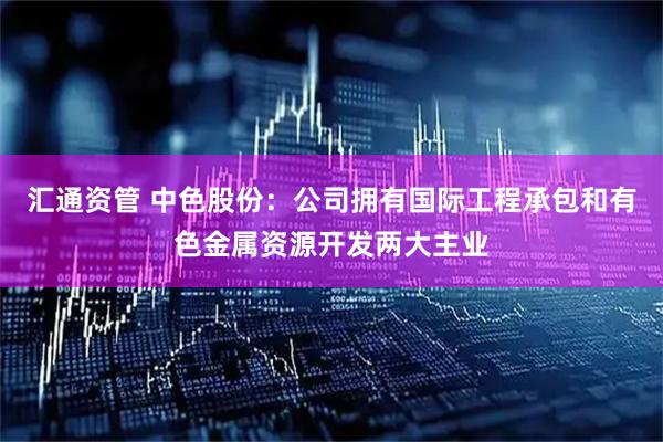 汇通资管 中色股份：公司拥有国际工程承包和有色金属资源开发两大主业